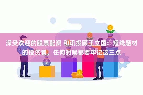 深受欢迎的股票配资 和讯投顾王立国：短线题材的投资者，任何时候都要牢记这三点