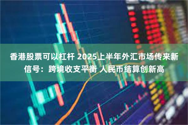 香港股票可以杠杆 2025上半年外汇市场传来新信号：跨境收支平衡 人民币结算创新高