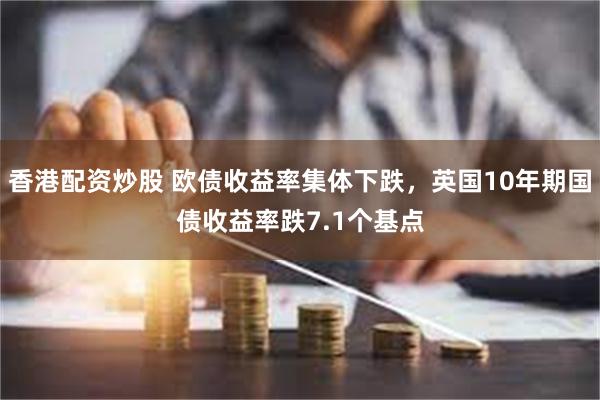 香港配资炒股 欧债收益率集体下跌，英国10年期国债收益率跌7.1个基点