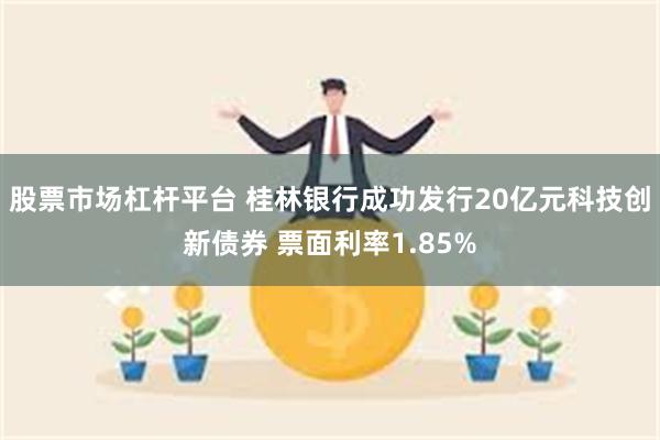 股票市场杠杆平台 桂林银行成功发行20亿元科技创新债券 票面利率1.85%