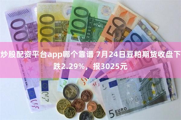 炒股配资平台app哪个靠谱 7月24日豆粕期货收盘下跌2.29%，报3025元