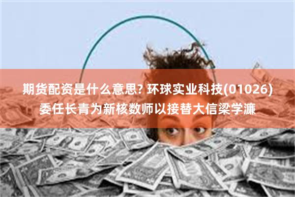 期货配资是什么意思? 环球实业科技(01026)委任长青为新核数师以接替大信梁学濂