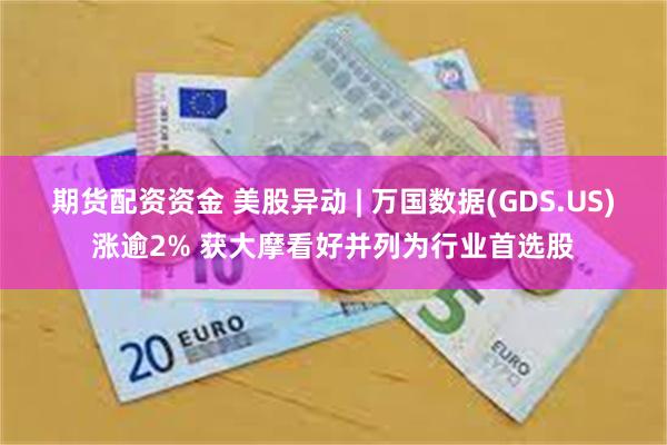 期货配资资金 美股异动 | 万国数据(GDS.US)涨逾2% 获大摩看好并列为行业首选股