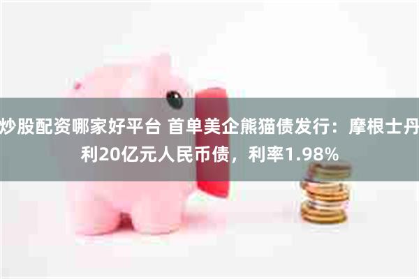 炒股配资哪家好平台 首单美企熊猫债发行：摩根士丹利20亿元人民币债，利率1.98%