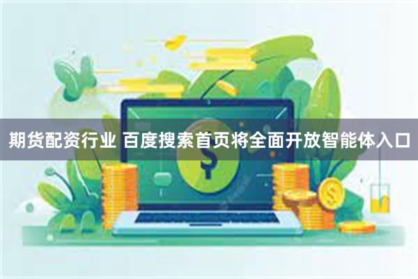期货配资行业 百度搜索首页将全面开放智能体入口