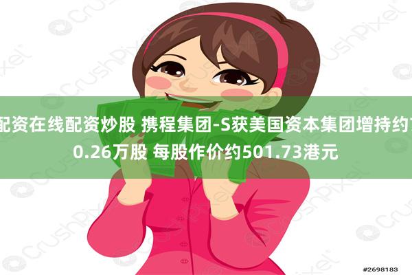 配资在线配资炒股 携程集团-S获美国资本集团增持约70.26万股 每股作价约501.73港元