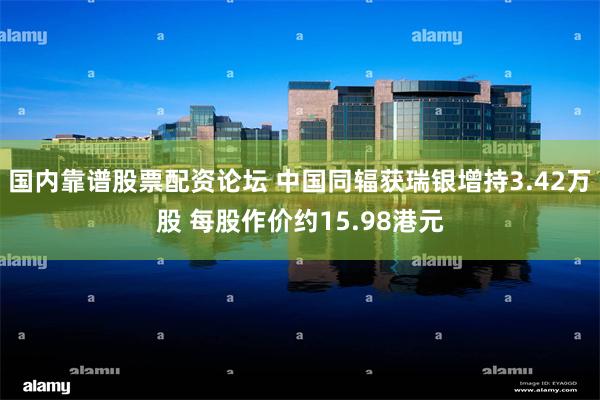 国内靠谱股票配资论坛 中国同辐获瑞银增持3.42万股 每股作价约15.98港元