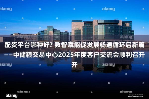 配资平台哪种好? 数智赋能促发展畅通循环启新篇——中储粮交易中心2025年度客户交流会顺利召开