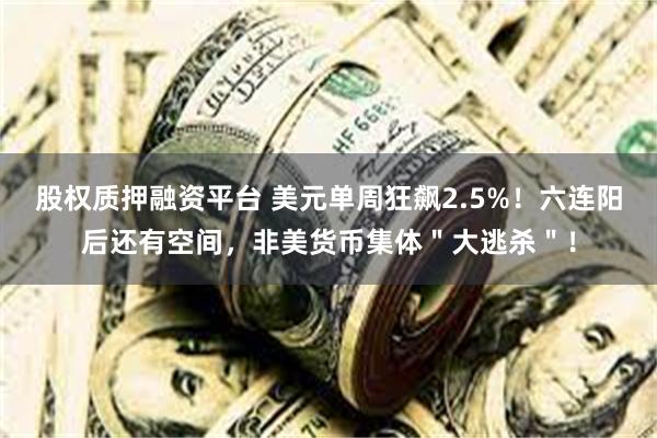 股权质押融资平台 美元单周狂飙2.5%！六连阳后还有空间，非美货币集体＂大逃杀＂！