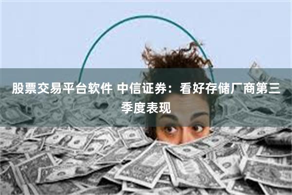 股票交易平台软件 中信证券：看好存储厂商第三季度表现