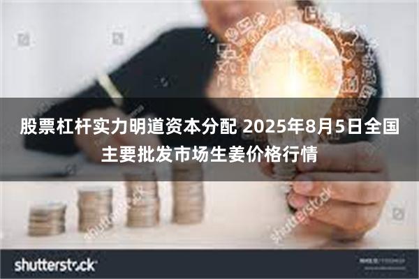 股票杠杆实力明道资本分配 2025年8月5日全国主要批发市场生姜价格行情