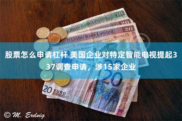 股票怎么申请杠杆 美国企业对特定智能电视提起337调查申请，涉15家企业