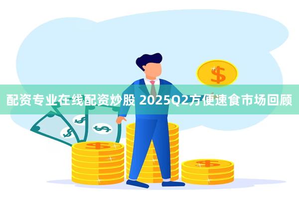 配资专业在线配资炒股 2025Q2方便速食市场回顾