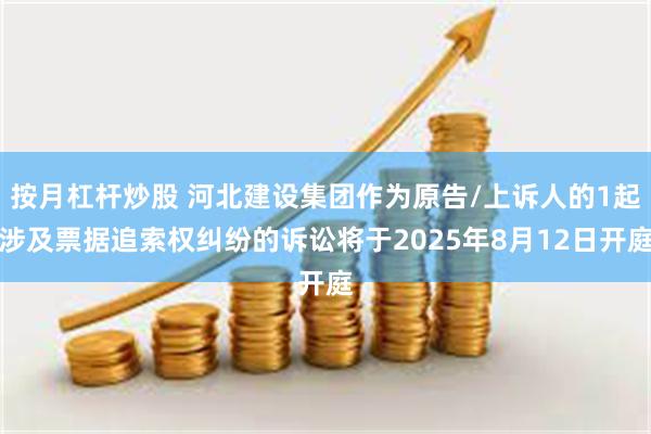 按月杠杆炒股 河北建设集团作为原告/上诉人的1起涉及票据追索权纠纷的诉讼将于2025年8月12日开庭