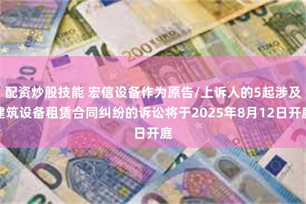 配资炒股技能 宏信设备作为原告/上诉人的5起涉及建筑设备租赁合同纠纷的诉讼将于2025年8月12日开庭