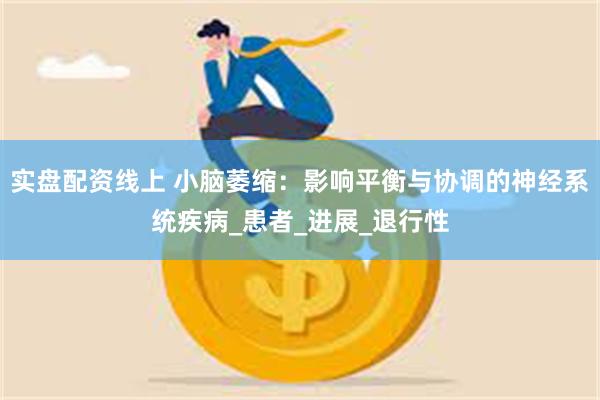 实盘配资线上 小脑萎缩：影响平衡与协调的神经系统疾病_患者_进展_退行性
