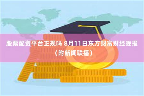 股票配资平台正规吗 8月11日东方财富财经晚报（附新闻联播）