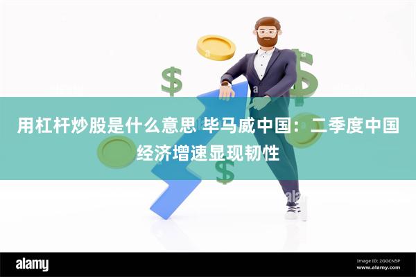 用杠杆炒股是什么意思 毕马威中国：二季度中国经济增速显现韧性