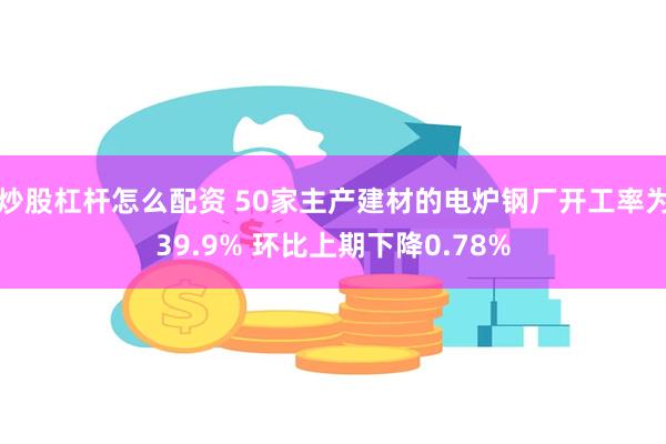 炒股杠杆怎么配资 50家主产建材的电炉钢厂开工率为39.9% 环比上期下降0.78%