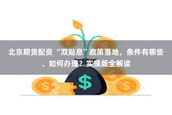 北京期货配资 “双贴息”政策落地，条件有哪些、如何办理？实操版全解读