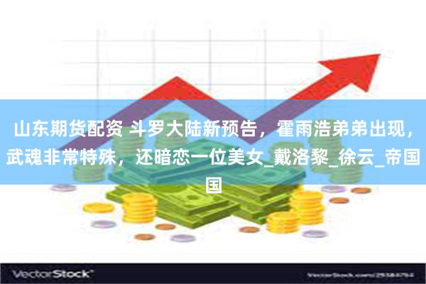 山东期货配资 斗罗大陆新预告，霍雨浩弟弟出现，武魂非常特殊，还暗恋一位美女_戴洛黎_徐云_帝国