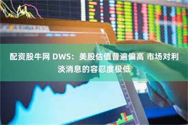 配资股牛网 DWS：美股估值普遍偏高 市场对利淡消息的容忍度极低