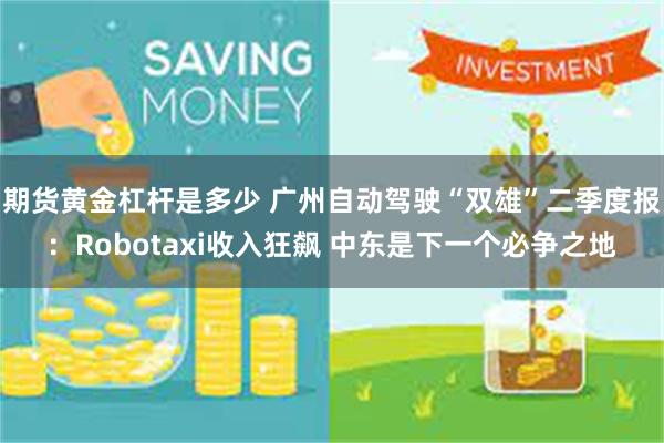 期货黄金杠杆是多少 广州自动驾驶“双雄”二季度报：Robotaxi收入狂飙 中东是下一个必争之地