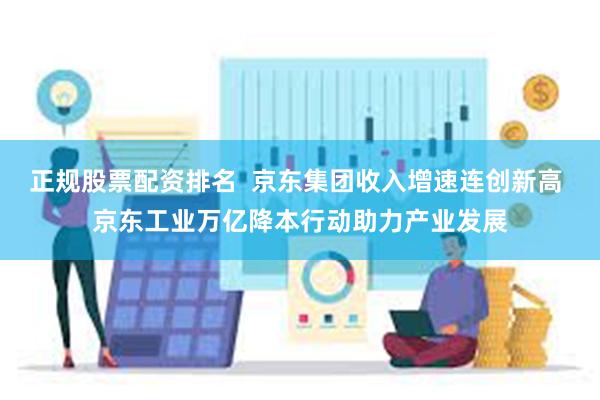 正规股票配资排名  京东集团收入增速连创新高 京东工业万亿降本行动助力产业发展