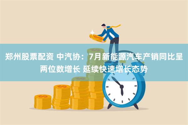 郑州股票配资 中汽协：7月新能源汽车产销同比呈两位数增长 延续快速增长态势