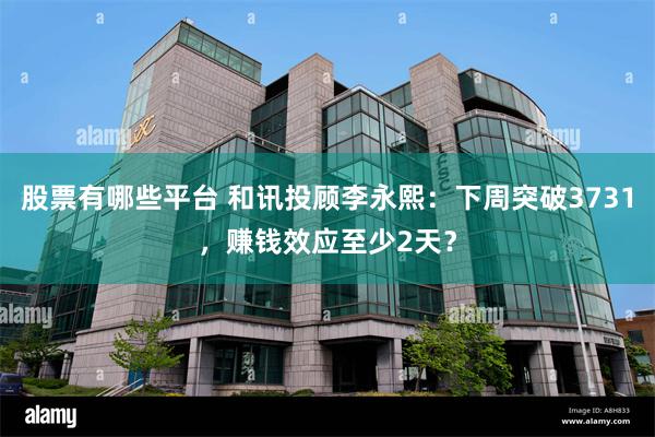 股票有哪些平台 和讯投顾李永熙：下周突破3731，赚钱效应至少2天？