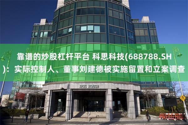 靠谱的炒股杠杆平台 科思科技(688788.SH)：实际控制人、董事刘建德被实施留置和立案调查