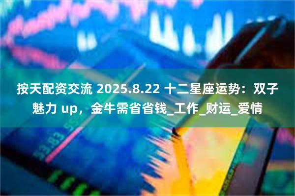 按天配资交流 2025.8.22 十二星座运势：双子魅力 up，金牛需省省钱_工作_财运_爱情