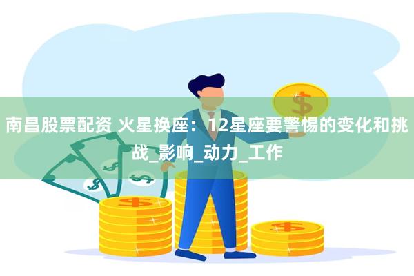 南昌股票配资 火星换座：12星座要警惕的变化和挑战_影响_动力_工作