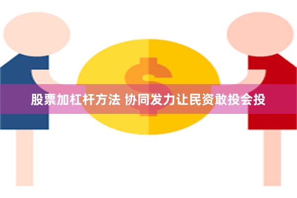 股票加杠杆方法 协同发力让民资敢投会投