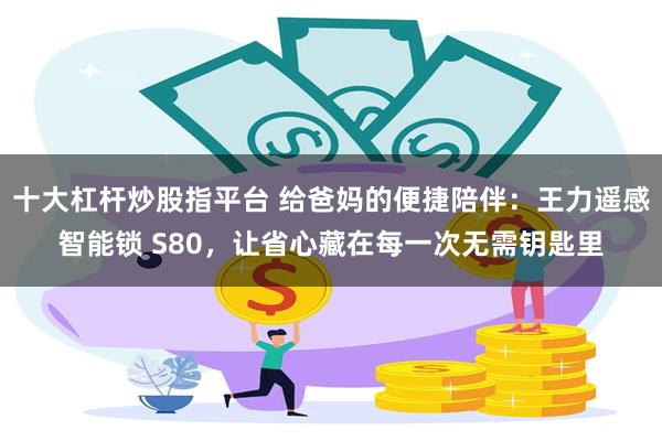 十大杠杆炒股指平台 给爸妈的便捷陪伴：王力遥感智能锁 S80，让省心藏在每一次无需钥匙里