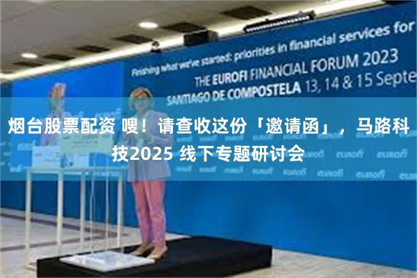 烟台股票配资 嗖！请查收这份「邀请函」，马路科技2025 线下专题研讨会