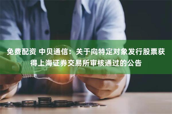 免费配资 中贝通信：关于向特定对象发行股票获得上海证券交易所审核通过的公告