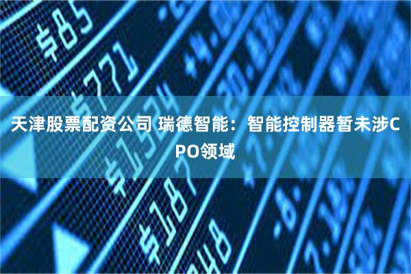 天津股票配资公司 瑞德智能：智能控制器暂未涉CPO领域