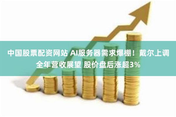 中国股票配资网站 AI服务器需求爆棚!戴尔上调全年营收展望 股价盘后涨超3%