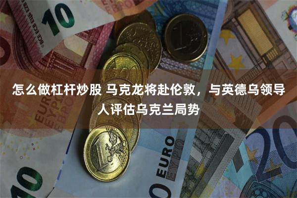 怎么做杠杆炒股 马克龙将赴伦敦，与英德乌领导人评估乌克兰局势