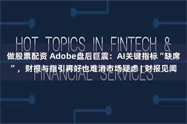 做股票配资 Adobe盘后巨震:AI关键指标“缺席”,财报与指引再好也难消市场疑虑 | 财报见闻
