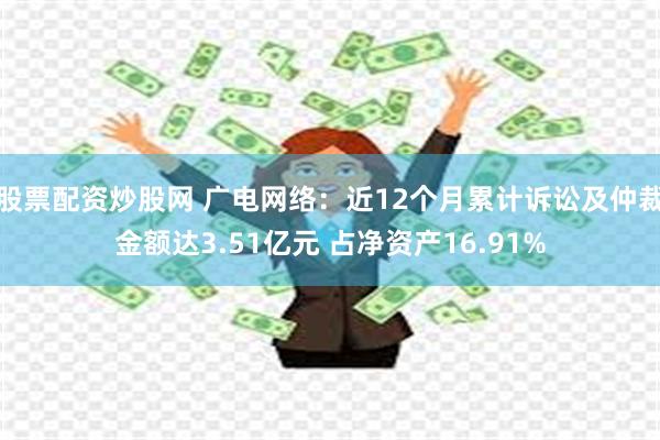 股票配资炒股网 广电网络：近12个月累计诉讼及仲裁金额达3.51亿元 占净资产16.91%