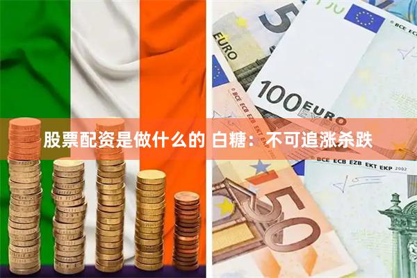 股票配资是做什么的 白糖：不可追涨杀跌