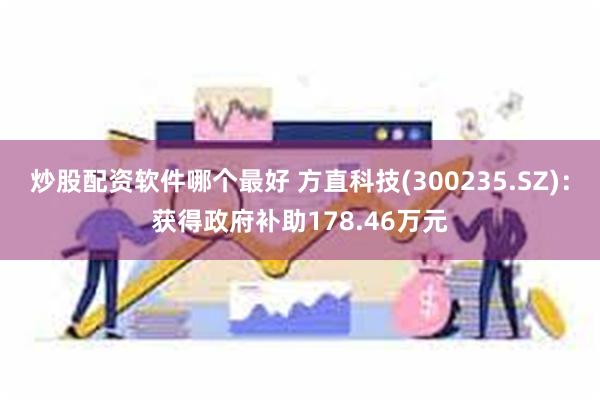 炒股配资软件哪个最好 方直科技(300235.SZ)：获得政府补助178.46万元