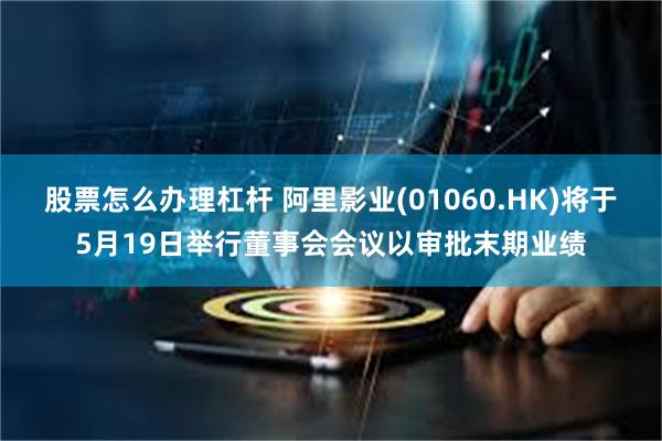 股票怎么办理杠杆 阿里影业(01060.HK)将于5月19日举行董事会会议以审批末期业绩