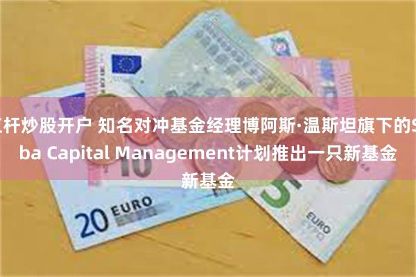 杠杆炒股开户 知名对冲基金经理博阿斯·温斯坦旗下的Saba Capital Management计划推出一只新基金