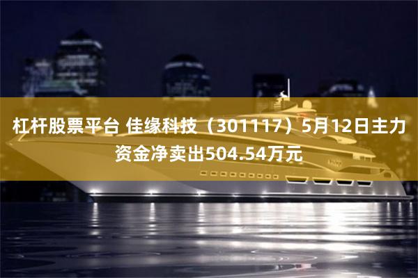 杠杆股票平台 佳缘科技（301117）5月12日主力资金净卖出504.54万元
