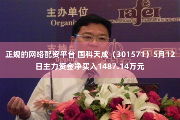 正规的网络配资平台 国科天成（301571）5月12日主力资金净买入1487.14万元