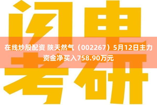 在线炒股配资 陕天然气（002267）5月12日主力资金净买入758.90万元