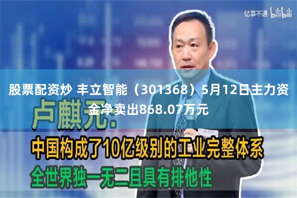 股票配资炒 丰立智能（301368）5月12日主力资金净卖出868.07万元